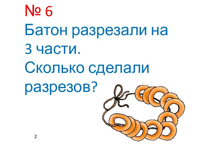 № 6 Батон разрезали на 3 части. Сколько сделали разрезов? 2