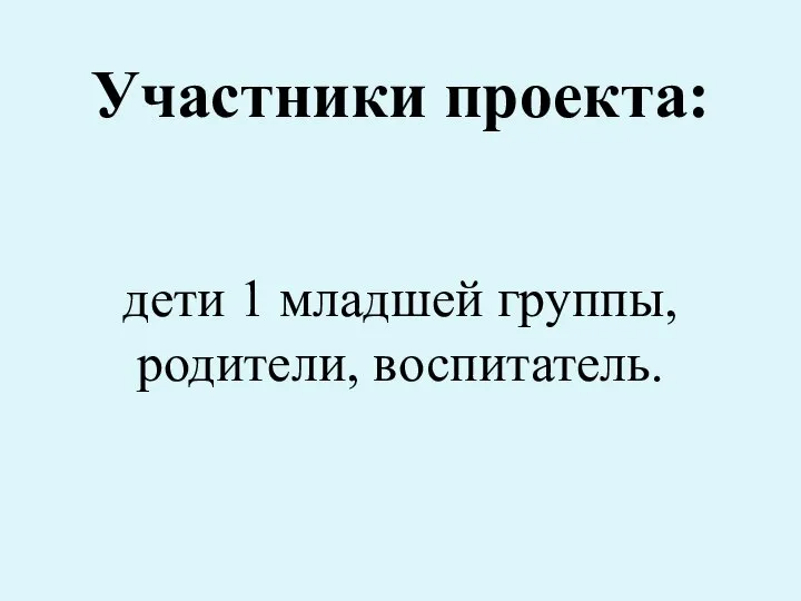 Участники проекта: дети 1 младшей группы, родители, воспитатель.