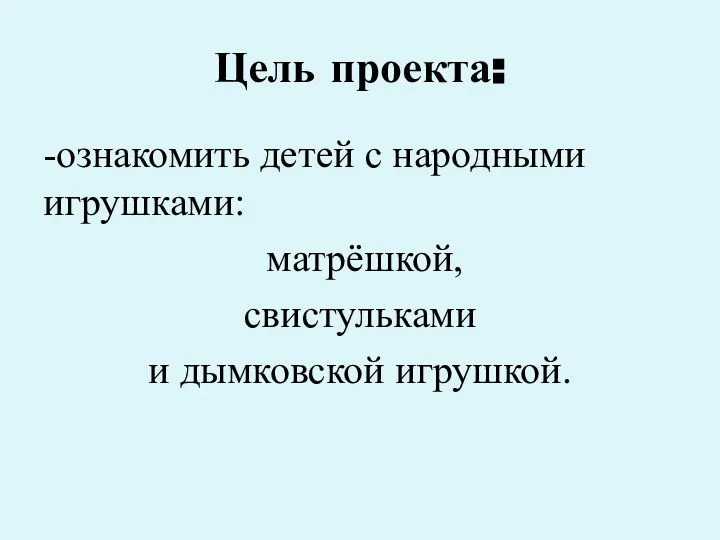 Цель проекта: -ознакомить детей с народными игрушками: матрёшкой, свистульками и дымковской игрушкой.