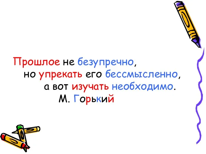 Прошлое не безупречно, но упрекать его бессмысленно, а вот изучать необходимо. М. Горький