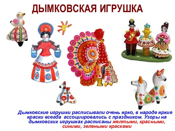 ДЫМКОВСКАЯ ИГРУШКА Дымковские игрушки расписывали очень ярко, в народе яркие краски