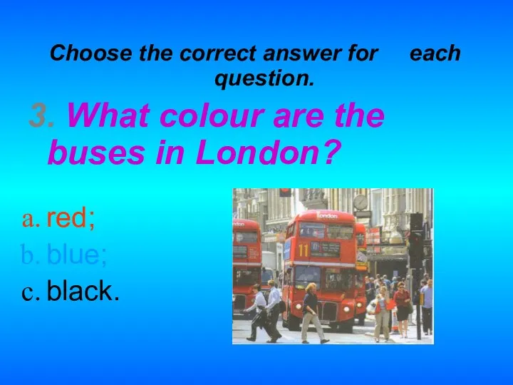 Choose the correct answer for each question. 3. What colour are