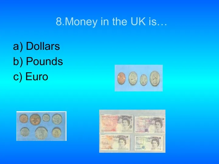 8.Money in the UK is… a) Dollars b) Pounds c) Euro