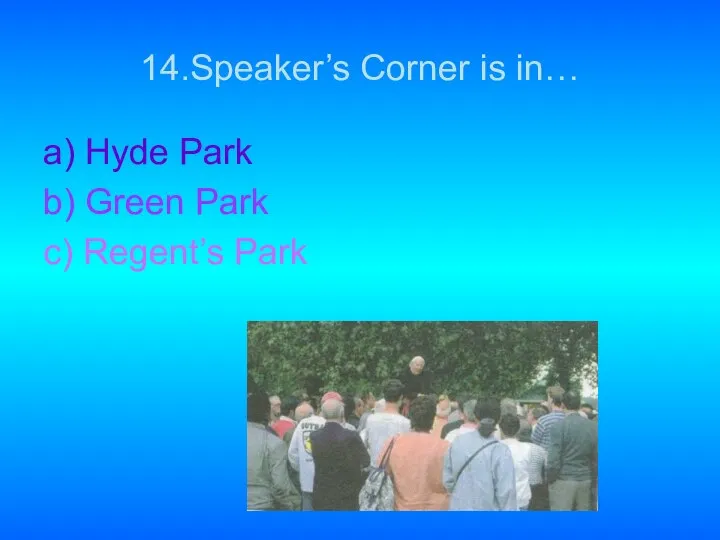 14.Speaker’s Corner is in… a) Hyde Park b) Green Park c) Regent’s Park