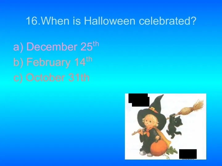 16.When is Halloween celebrated? a) December 25th b) February 14th c) October 31th