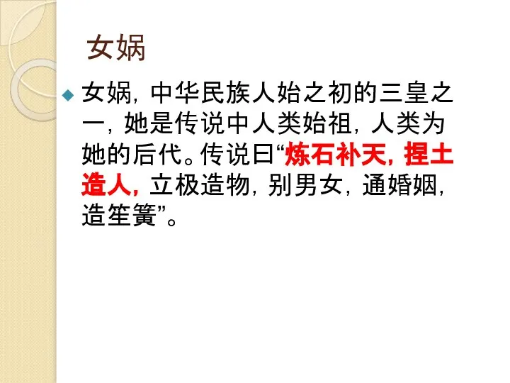 女娲 女娲，中华民族人始之初的三皇之一，她是传说中人类始祖，人类为她的后代。传说曰“炼石补天，捏土造人，立极造物，别男女，通婚姻，造笙簧”。