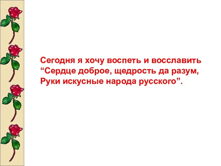 Сегодня я хочу воспеть и восславить “Сердце доброе, щедрость да разум, Руки искусные народа русского”.