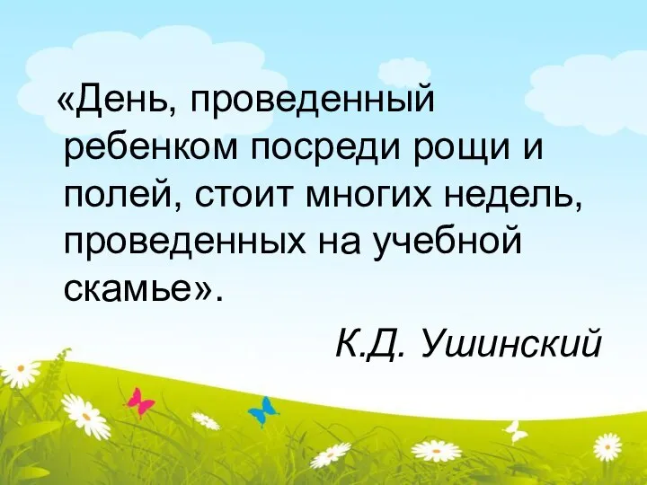 «День, проведенный ребенком посреди рощи и полей, стоит многих недель, проведенных на учебной скамье». К.Д. Ушинский