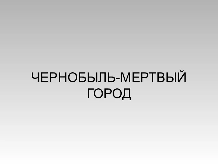 ЧЕРНОБЫЛЬ-МЕРТВЫЙ ГОРОД