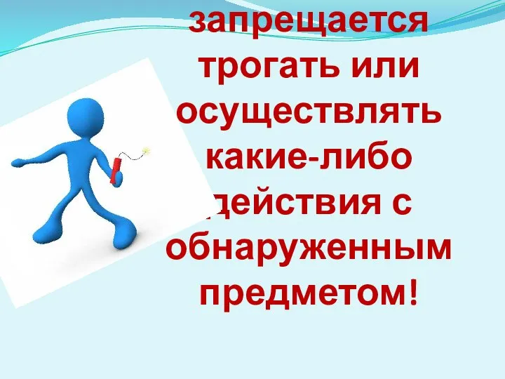 Категорически запрещается трогать или осуществлять какие-либо действия с обнаруженным предметом!