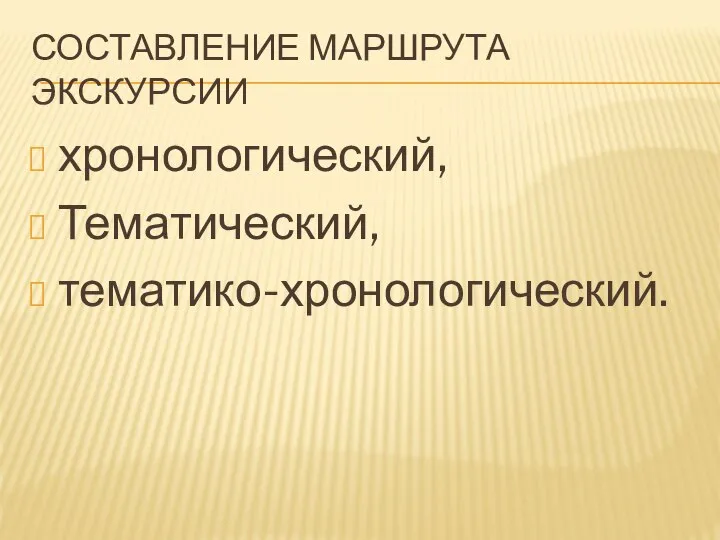 СОСТАВЛЕНИЕ МАРШРУТА ЭКСКУРСИИ хронологический, Тематический, тематико-хронологический.