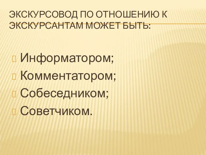 ЭКСКУРСОВОД ПО ОТНОШЕНИЮ К ЭКСКУРСАНТАМ МОЖЕТ БЫТЬ: Информатором; Комментатором; Собеседником; Советчиком.