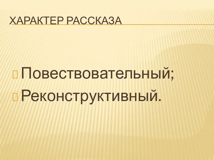 ХАРАКТЕР РАССКАЗА Повествовательный; Реконструктивный.