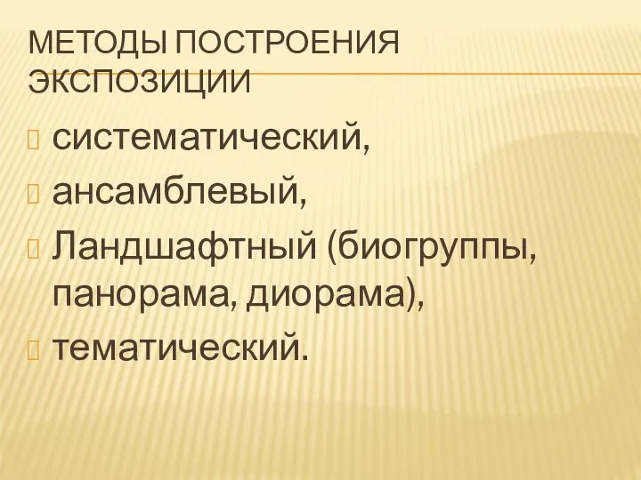 МЕТОДЫ ПОСТРОЕНИЯ ЭКСПОЗИЦИИ систематический, ансамблевый, Ландшафтный (биогруппы, панорама, диорама), тематический.