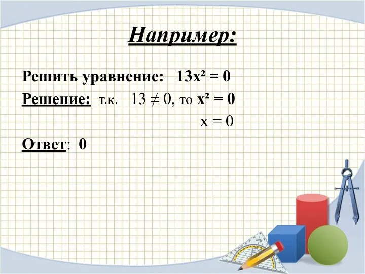 Например: Решить уравнение: 13х² = 0 Решение: т.к. 13 ≠ 0,