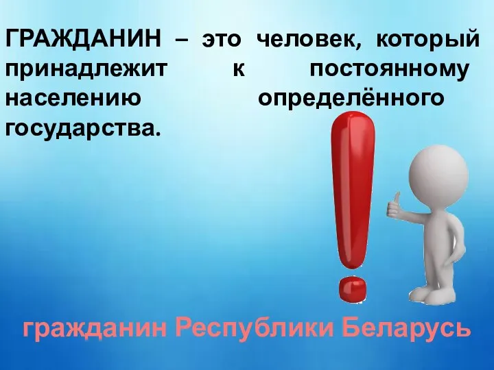 ГРАЖДАНИН – это человек, который принадлежит к постоянному населению определённого государства. гражданин Республики Беларусь