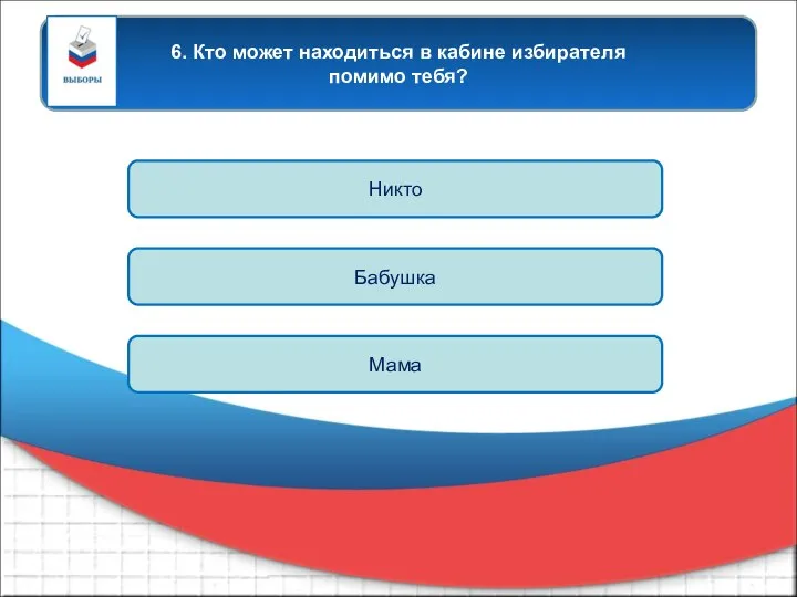 6. Кто может находиться в кабине избирателя помимо тебя? Никто Мама Бабушка