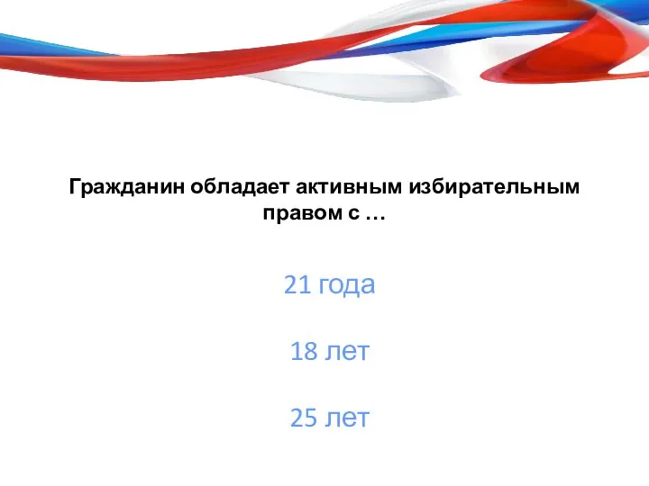 Гражданин обладает активным избирательным правом с … 21 года 18 лет 25 лет