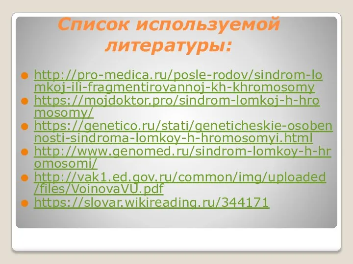 Список используемой литературы: http://pro-medica.ru/posle-rodov/sindrom-lomkoj-ili-fragmentirovannoj-kh-khromosomy https://mojdoktor.pro/sindrom-lomkoj-h-hromosomy/ https://genetico.ru/stati/geneticheskie-osobennosti-sindroma-lomkoy-h-hromosomyi.html http://www.genomed.ru/sindrom-lomkoy-h-hromosomi/ http://vak1.ed.gov.ru/common/img/uploaded/files/VoinovaVU.pdf https://slovar.wikireading.ru/344171