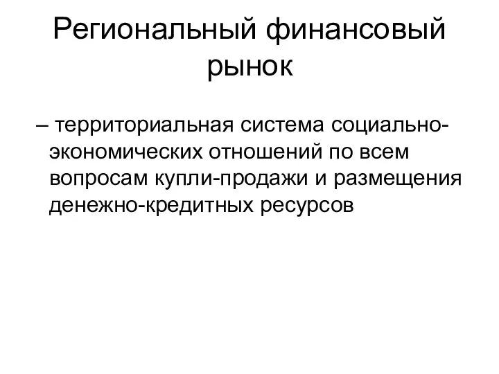 Региональный финансовый рынок – территориальная система социально-экономических отношений по всем вопросам купли-продажи и размещения денежно-кредитных ресурсов