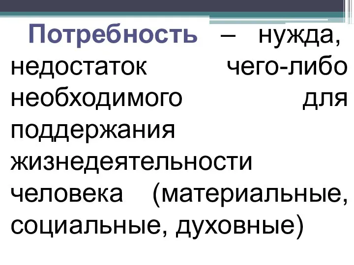 Потребность – нужда, недостаток чего-либо необходимого для поддержания жизнедеятельности человека (материальные, социальные, духовные)