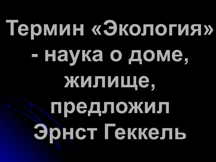 Термин «Экология» - наука о доме, жилище, предложил Эрнст Геккель