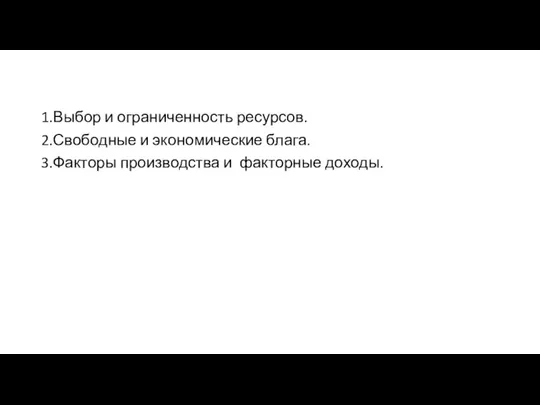 1.Выбор и ограниченность ресурсов. 2.Свободные и экономические блага. 3.Факторы производства и факторные доходы.