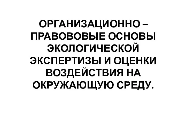 ОРГАНИЗАЦИОННО – ПРАВОВОВЫЕ ОСНОВЫ ЭКОЛОГИЧЕСКОЙ ЭКСПЕРТИЗЫ И ОЦЕНКИ ВОЗДЕЙСТВИЯ НА ОКРУЖАЮЩУЮ СРЕДУ.