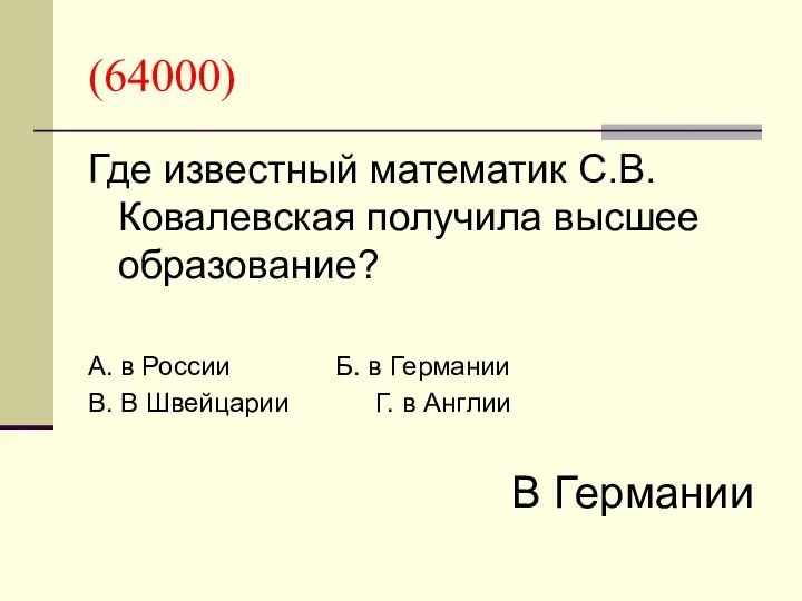 (64000) Где известный математик С.В.Ковалевская получила высшее образование? А. в России