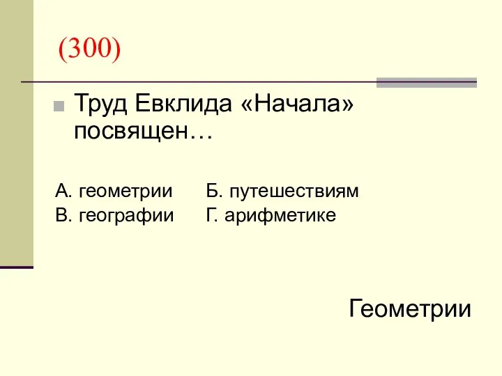 (300) Труд Евклида «Начала» посвящен… А. геометрии Б. путешествиям В. географии Г. арифметике Геометрии