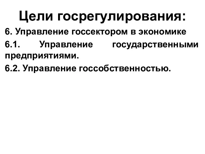 Цели госрегулирования: 6. Управление госсектором в экономике 6.1. Управление государственными предприятиями. 6.2. Управление госсобственностью.