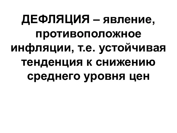 ДЕФЛЯЦИЯ – явление, противоположное инфляции, т.е. устойчивая тенденция к снижению среднего уровня цен