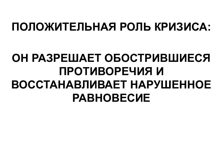 ПОЛОЖИТЕЛЬНАЯ РОЛЬ КРИЗИСА: ОН РАЗРЕШАЕТ ОБОСТРИВШИЕСЯ ПРОТИВОРЕЧИЯ И ВОССТАНАВЛИВАЕТ НАРУШЕННОЕ РАВНОВЕСИЕ