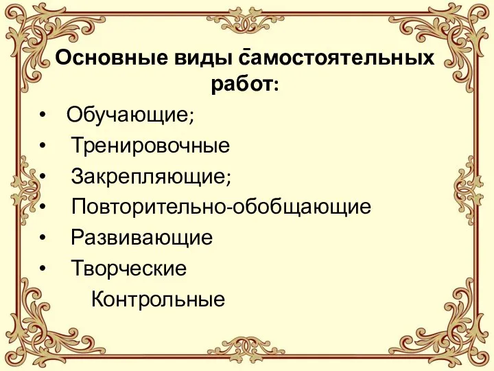 - Основные виды самостоятельных работ: Обучающие; Тренировочные Закрепляющие; Повторительно-обобщающие Развивающие Творческие Контрольные