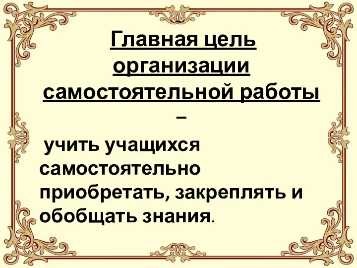 - Главная цель организации самостоятельной работы – учить учащихся самостоятельно приобретать, закреплять и обобщать знания.