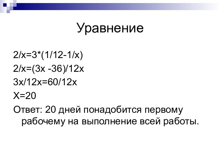 Уравнение 2/x=3*(1/12-1/x) 2/x=(3x -36)/12x 3x/12x=60/12x X=20 Ответ: 20 дней понадобится первому рабочему на выполнение всей работы.