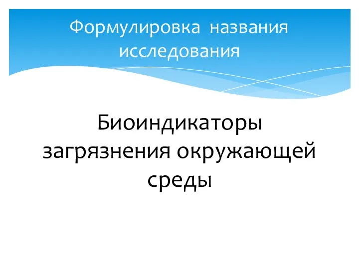 Биоиндикаторы загрязнения окружающей среды Формулировка названия исследования