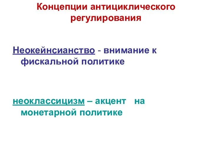 Концепции антициклического регулирования Неокейнсианство - внимание к фискальной политике неоклассицизм – акцент на монетарной политике