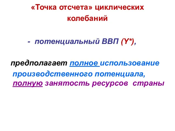 «Точка отсчета» циклических колебаний - потенциальный ВВП (Y*), предполагает полное использование