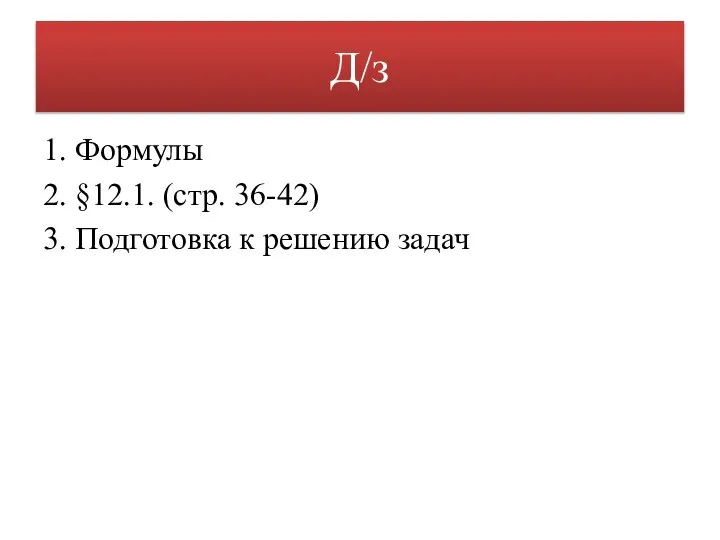 Д/з 1. Формулы 2. §12.1. (стр. 36-42) 3. Подготовка к решению задач