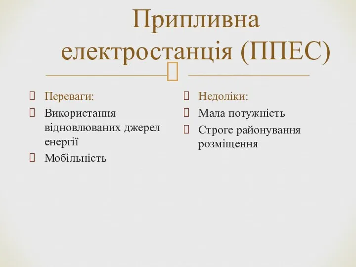 Припливна електростанція (ППЕС) Переваги: Використання відновлюваних джерел енергії Мобільність Недоліки: Мала потужність Строге районування розміщення