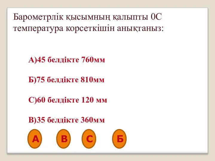 Барометрлік қысымның қалыпты 0С температура корсеткішін анықтаныз: А)45 белдікте 760мм Б)75