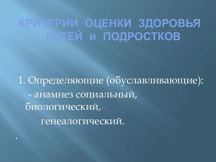 КРИТЕРИИ ОЦЕНКИ ЗДОРОВЬЯ ДЕТЕЙ и ПОДРОСТКОВ 1. Определяющие (обуславливающие): - анамнез социальный, биологический, генеалогический. .