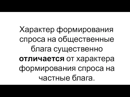 Характер формирования спроса на общественные блага существенно отличается от характера формирования спроса на частные блага.