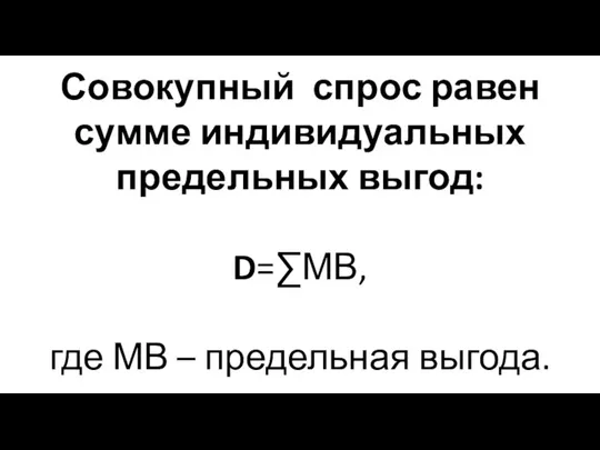 Совокупный спрос равен сумме индивидуальных предельных выгод: D=∑МВ, где МВ – предельная выгода.