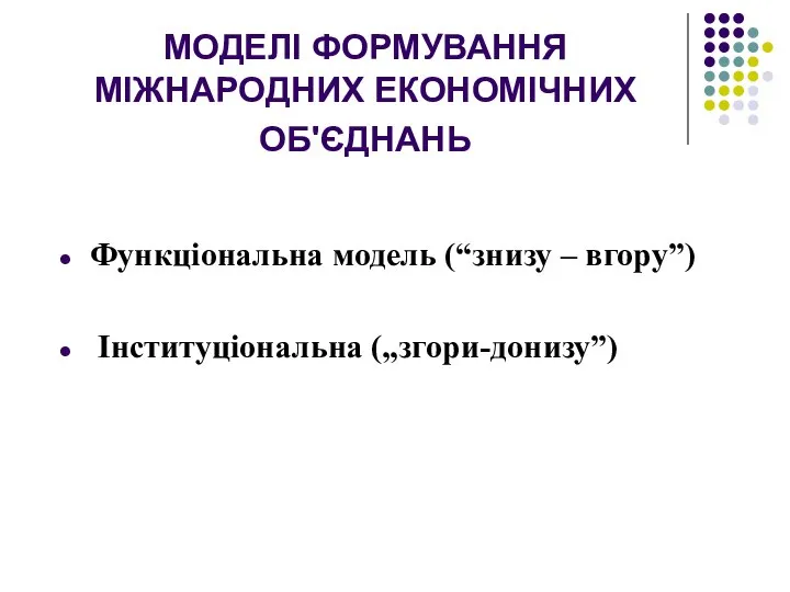 МОДЕЛІ ФОРМУВАННЯ МІЖНАРОДНИХ ЕКОНОМІЧНИХ ОБ'ЄДНАНЬ Функціональна модель (“знизу – вгору”) Інституціональна („згори-донизу”)