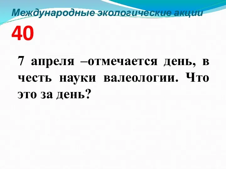 Международные экологические акции 40 7 апреля –отмечается день, в честь науки валеологии. Что это за день?