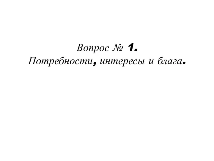 Вопрос № 1. Потребности, интересы и блага.