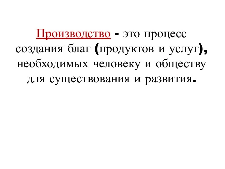 Производство - это процесс создания благ (продуктов и услуг), необходимых человеку