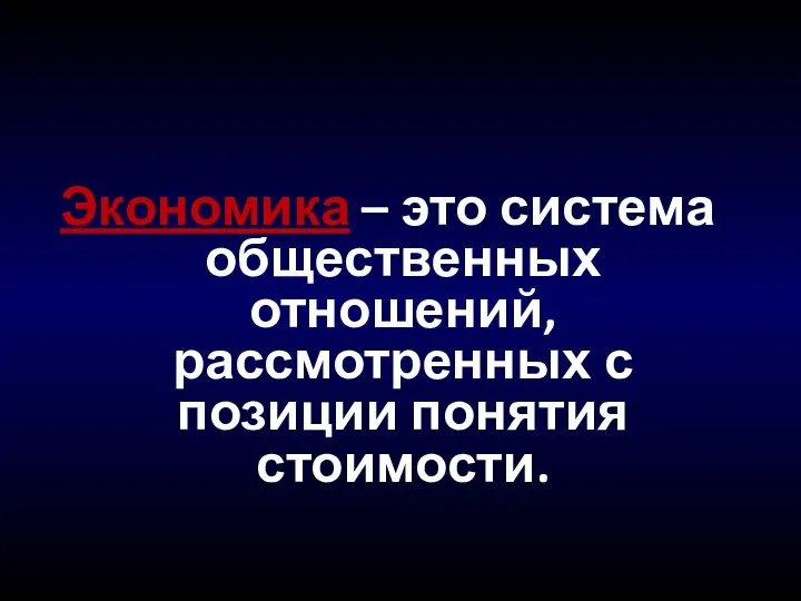 Экономика – это система общественных отношений, рассмотренных с позиции понятия стоимости.